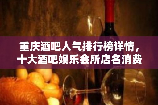 重庆酒吧人气排行榜详情，十大酒吧娱乐会所店名消费攻略