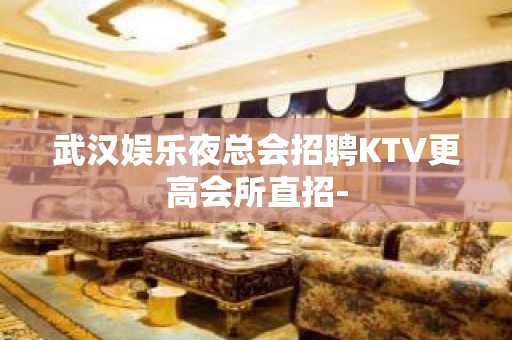 武汉娱乐夜总会招聘KTV更高会所直招-