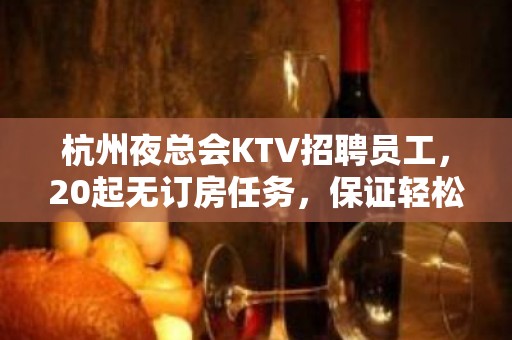 杭州夜总会KTV招聘员工，20起无订房任务，保证轻松上班