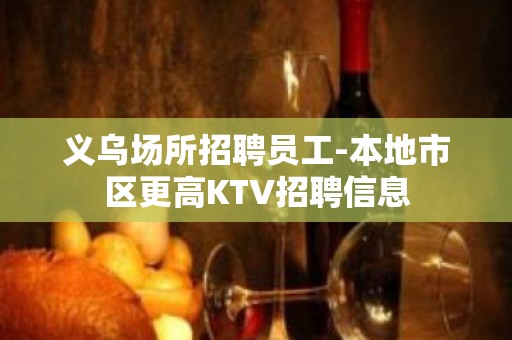 义乌场所招聘员工-本地市区更高KTV招聘信息