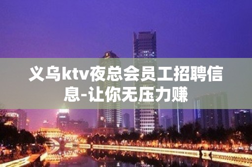 义乌ktv夜总会员工招聘信息-让你无压力赚