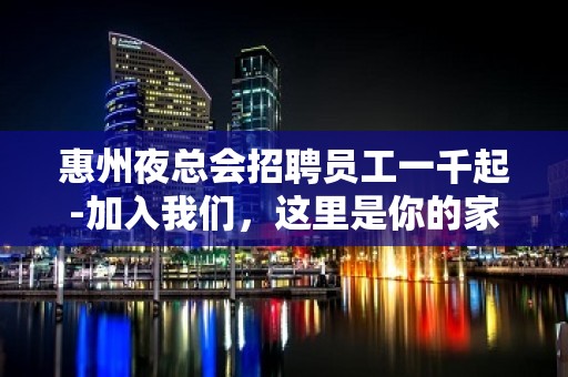 惠州夜总会招聘员工一千起-加入我们，这里是你的家