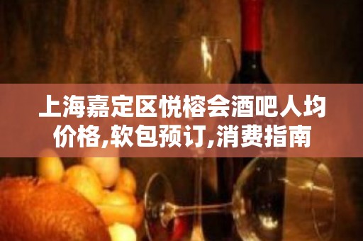 上海嘉定区悦榕会酒吧人均价格,软包预订,消费指南