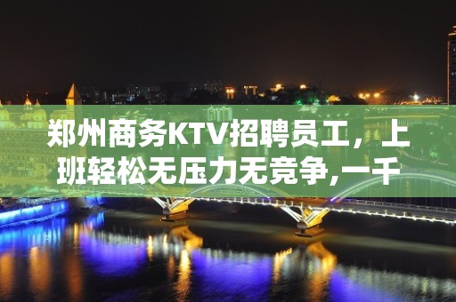 郑州商务KTV招聘员工，上班轻松无压力无竞争,一千五起步