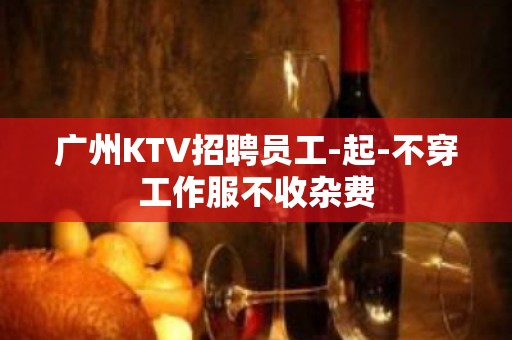 广州KTV招聘员工-起-不穿工作服不收杂费