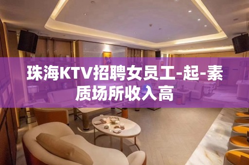 珠海KTV招聘女员工-起-素质场所收入高