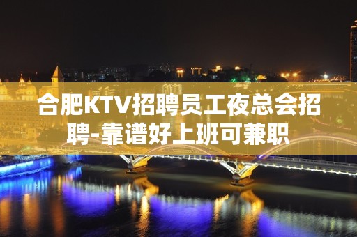 合肥KTV招聘员工夜总会招聘-靠谱好上班可兼职