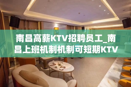 南昌高薪KTV招聘员工_南昌上班机制机制可短期KTV