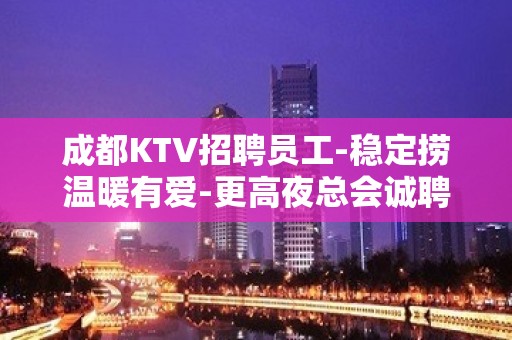 成都KTV招聘员工-稳定捞温暖有爱-更高夜总会诚聘