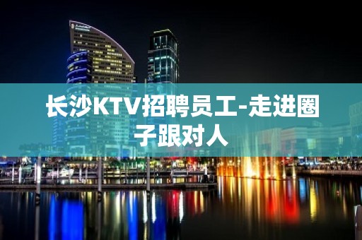 长沙KTV招聘员工-走进圈子跟对人