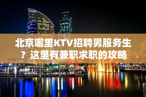 北京哪里KTV招聘男服务生？这里有兼职求职的攻略