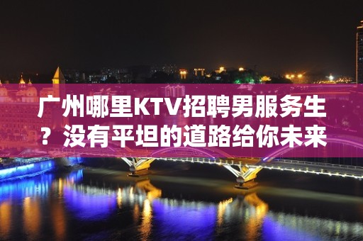 广州哪里KTV招聘男服务生？没有平坦的道路给你未来铺垫