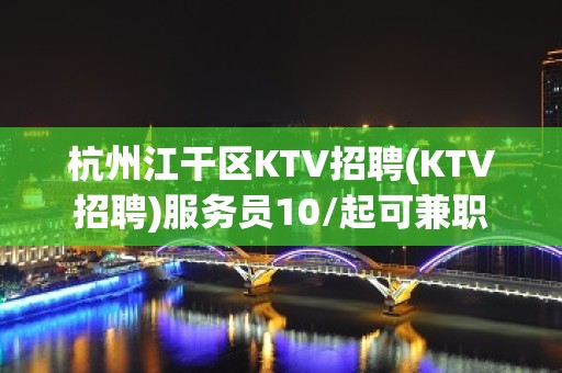 杭州江干区KTV招聘(KTV招聘)服务员10/起可兼职