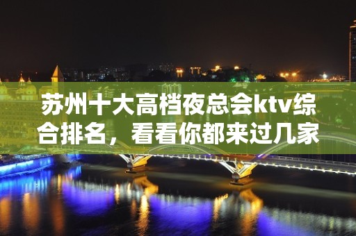 苏州十大高档夜总会ktv综合排名，看看你都来过几家？