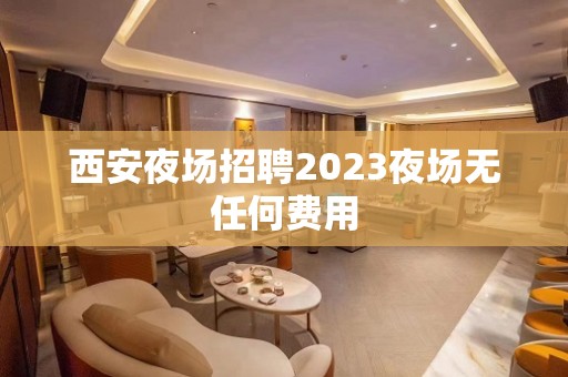 西安夜场招聘2023夜场无任何费用