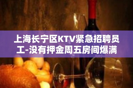 上海长宁区KTV紧急招聘员工-没有押金周五房间爆满