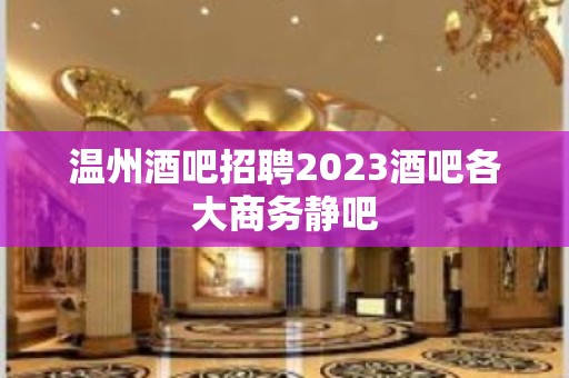 温州酒吧招聘2023酒吧各大商务静吧