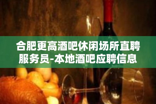 合肥更高酒吧休闲场所直聘服务员-本地酒吧应聘信息推荐