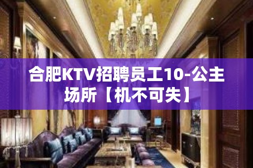 合肥KTV招聘员工10-公主场所【机不可失】