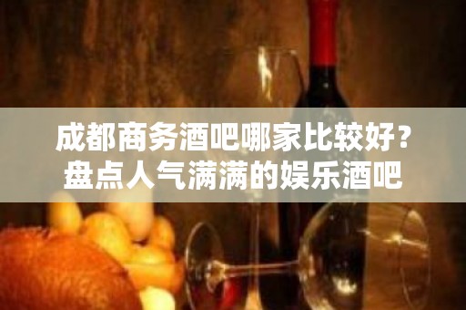 成都商务酒吧哪家比较好？盘点人气满满的娱乐酒吧