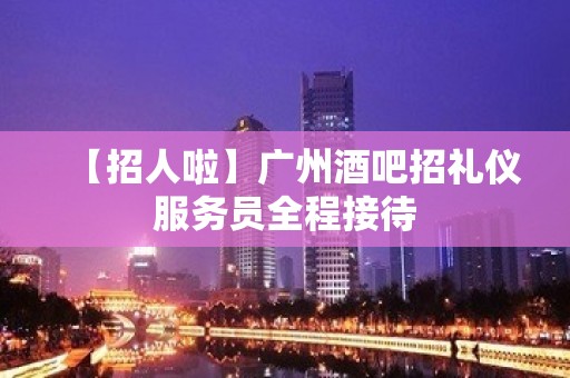 【招人啦】广州酒吧招礼仪服务员全程接待