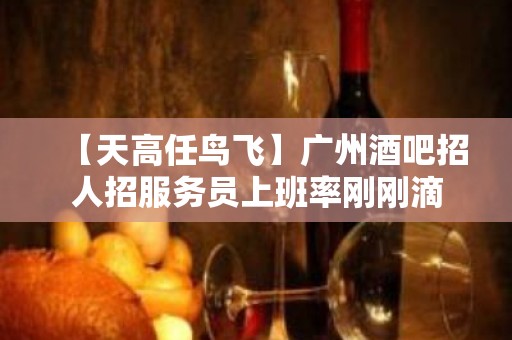 【天高任鸟飞】广州酒吧招人招服务员上班率刚刚滴