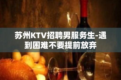 苏州KTV招聘男服务生-遇到困难不要提前放弃