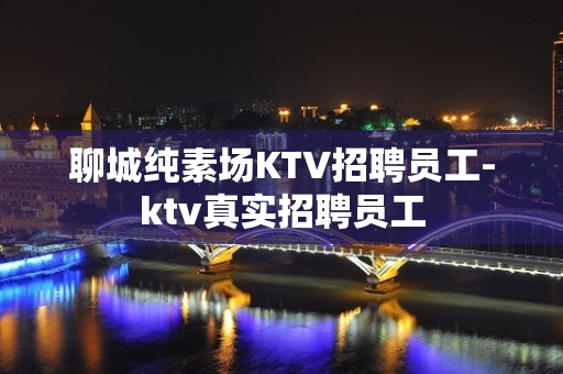 聊城纯素场KTV招聘员工-ktv真实招聘员工