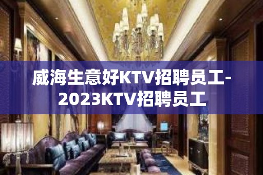 威海生意好KTV招聘员工-2023KTV招聘员工