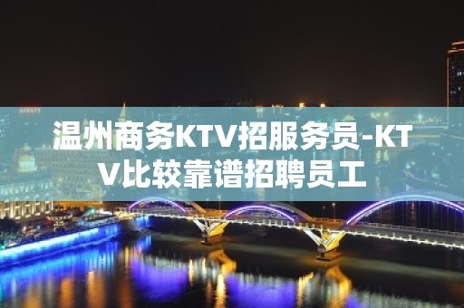 温州商务KTV招服务员-KTV比较靠谱招聘员工