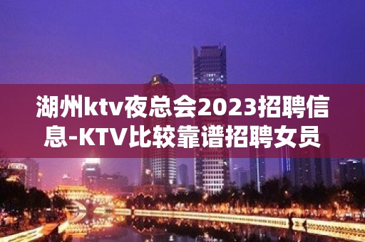 湖州ktv夜总会2023招聘信息-KTV比较靠谱招聘女员工