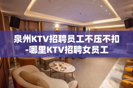 泉州KTV招聘员工不压不扣-哪里KTV招聘女员工