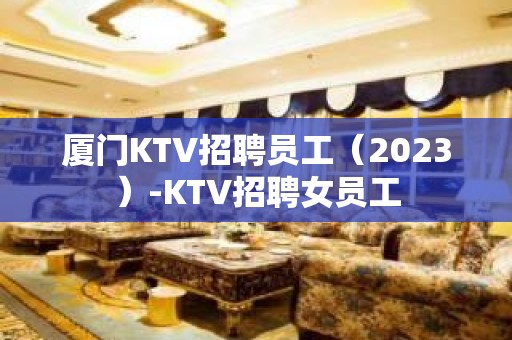 厦门KTV招聘员工（2023）-KTV招聘女员工