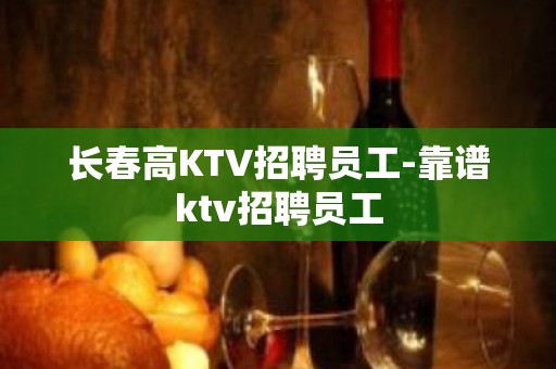 长春高KTV招聘员工-靠谱ktv招聘员工