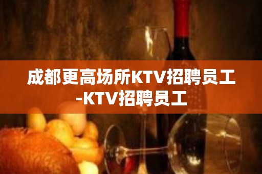 成都更高场所KTV招聘员工-KTV招聘员工