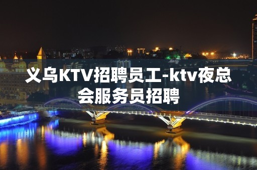 义乌KTV招聘员工-ktv夜总会服务员招聘