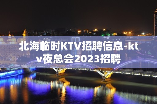 北海临时KTV招聘信息-ktv夜总会2023招聘