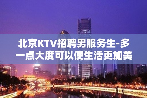 北京KTV招聘男服务生-多一点大度可以使生活更加美好