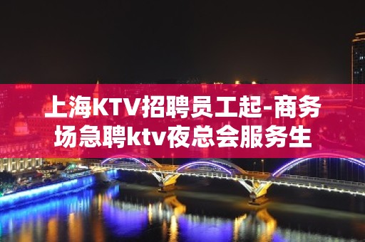 上海KTV招聘员工起-商务场急聘ktv夜总会服务生