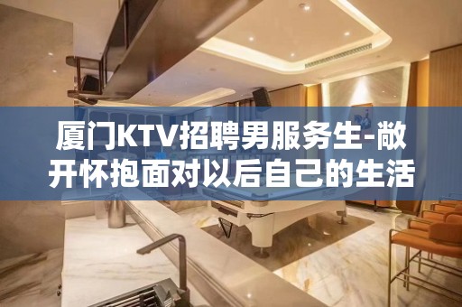 厦门KTV招聘男服务生-敞开怀抱面对以后自己的生活