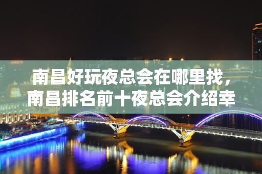 南昌好玩夜总会在哪里找，南昌排名前十夜总会介绍幸福夜生活