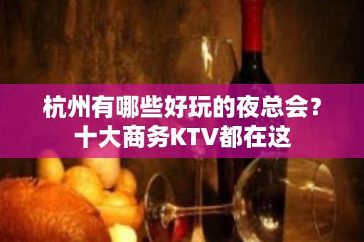 杭州有哪些好玩的夜总会？十大商务KTV都在这