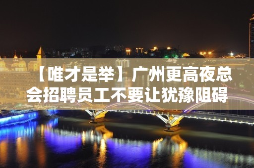 【唯才是举】广州更高夜总会招聘员工不要让犹豫阻碍你赚