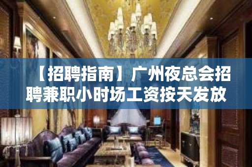 【招聘指南】广州夜总会招聘兼职小时场工资按天发放