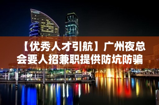 【优秀人才引航】广州夜总会要人招兼职提供防坑防骗咨询