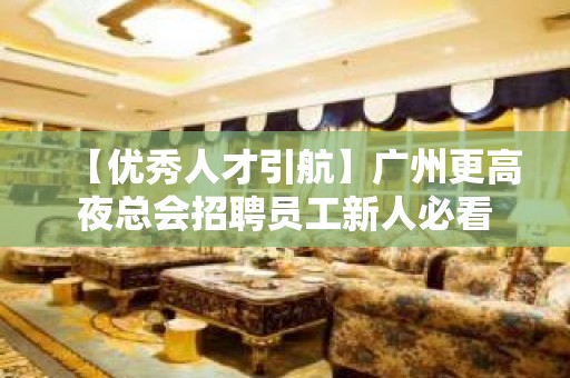 【优秀人才引航】广州更高夜总会招聘员工新人必看