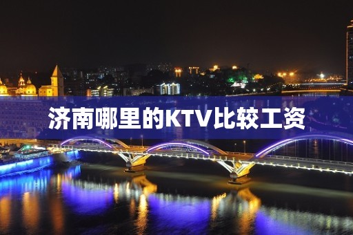 济南哪里的KTV比较工资