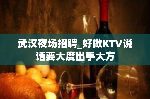 武汉夜场招聘_好做KTV说话要大度出手大方