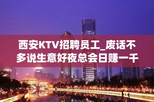 西安KTV招聘员工_废话不多说生意好夜总会日赚一千