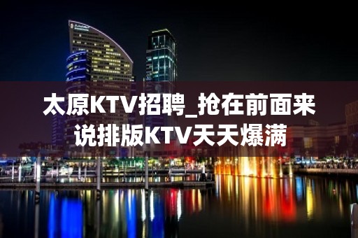 太原KTV招聘_抢在前面来说排版KTV天天爆满